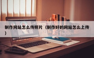 博兴制作网站怎么传照片（制作好的网站怎么上传）
