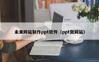 博兴未来网站制作ppt软件（ppt做网站）