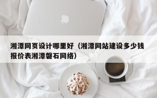 博兴湘潭网页设计哪里好（湘潭网站建设多少钱 报价表湘潭磐石网络）