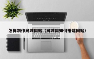 博兴怎样制作局域网站（局域网如何搭建网站）