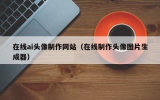 博兴在线ai头像制作网站（在线制作头像图片生成器）