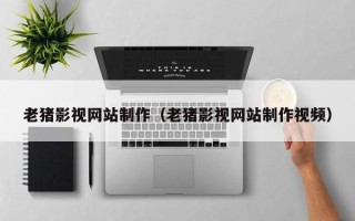 博兴老猪影视网站制作（老猪影视网站制作视频）