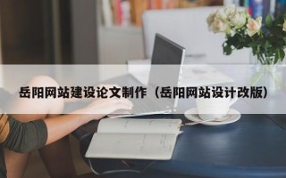 博兴岳阳网站建设论文制作（岳阳网站设计改版）