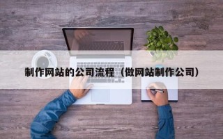 博兴制作网站的公司流程（做网站制作公司）