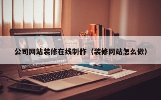 博兴公司网站装修在线制作（装修网站怎么做）