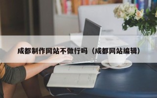 博兴成都制作网站不做行吗（成都网站编辑）