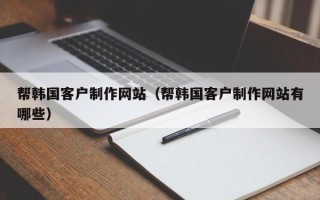 博兴帮韩国客户制作网站（帮韩国客户制作网站有哪些）